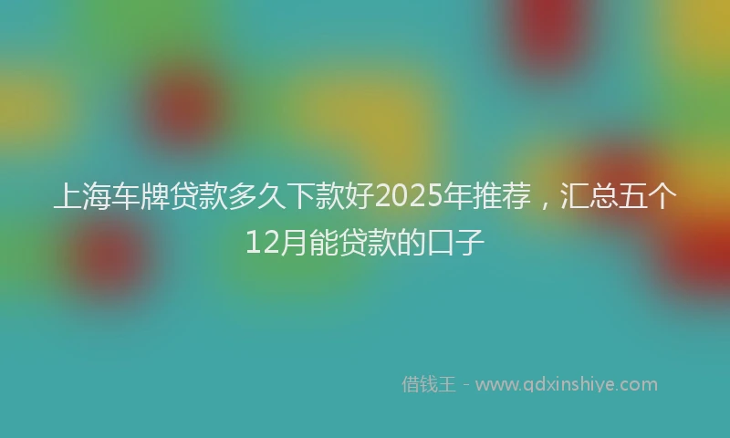 上海车牌贷款多久下款好2025年推荐，汇总五个12月能贷款的口子