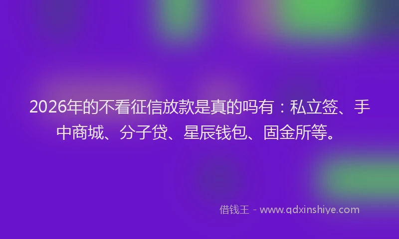 2026年的不看征信放款是真的吗有：私立签、手中商城、分子贷、星辰钱包、固金所等。