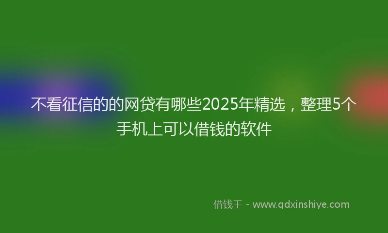 不看征信的的网贷有哪些2025年精选，整理5个手机上可以借钱的软件