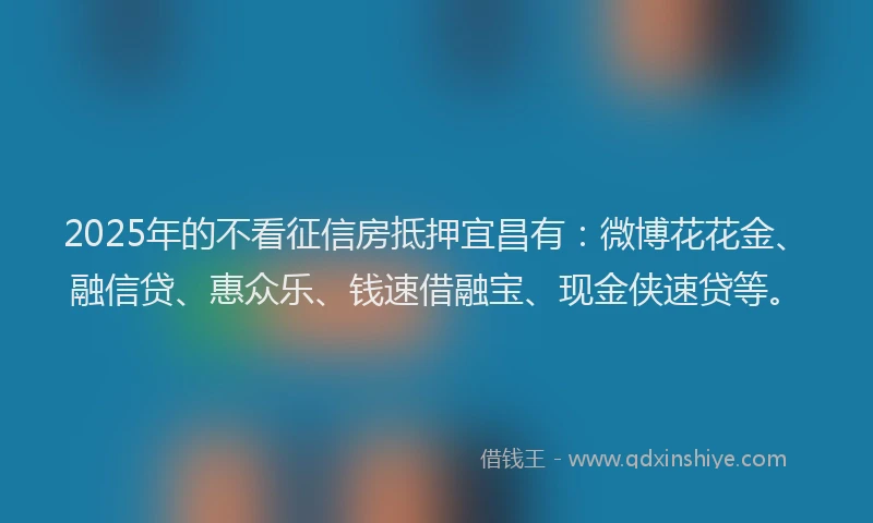 2025年的不看征信房抵押宜昌有：微博花花金、融信贷、惠众乐、钱速借融宝、现金侠速贷等。