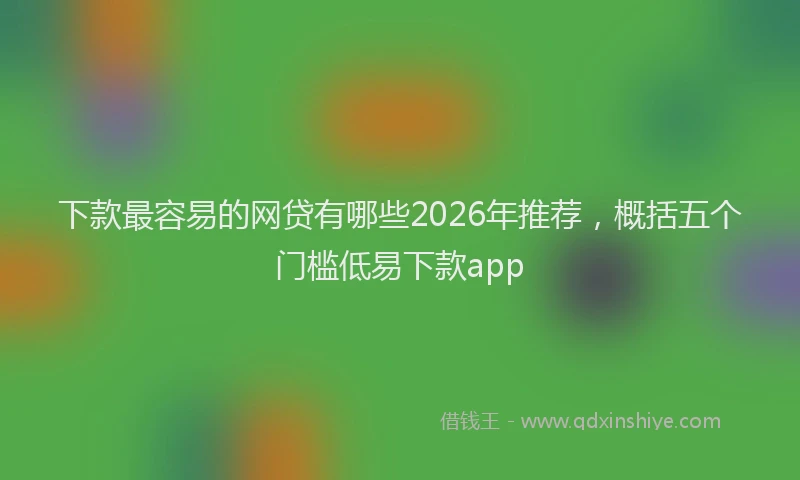 下款最容易的网贷有哪些2026年推荐,概括五个门槛低易下款app
