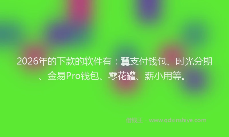 2026年的下款的软件有：翼支付钱包、时光分期、金易Pro钱包、零花罐、薪小用等。