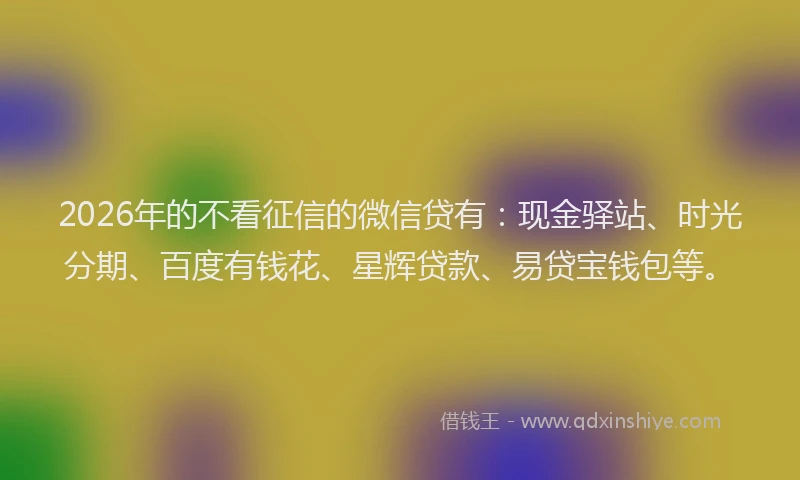 2026年的不看征信的微信贷有：现金驿站、时光分期、百度有钱花、星辉贷款、易贷宝钱包等。