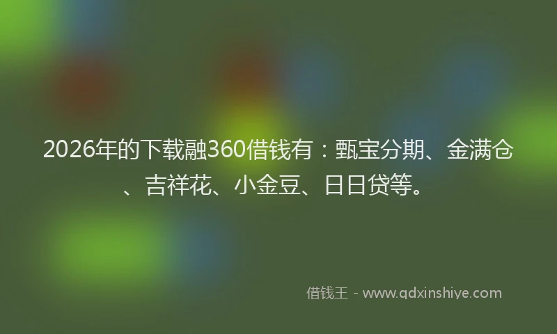 2026年的下载融360借钱有:甄宝分期、金满仓、吉祥花、小金豆、日日贷等。