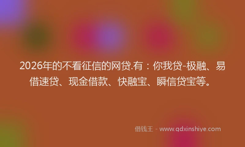 2026年的不看征信的网贷.有：你我贷-极融、易借速贷、现金借款、快融宝、瞬信贷宝等。