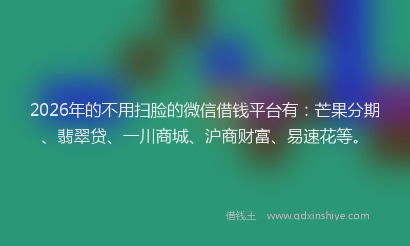 2026年的不用扫脸的微信借钱平台有：芒果分期、翡翠贷、一川商城、沪商财富、易速花等。