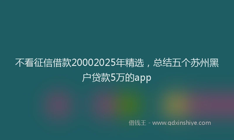 不看征信借款20002025年精选，总结五个苏州黑户贷款5万的app