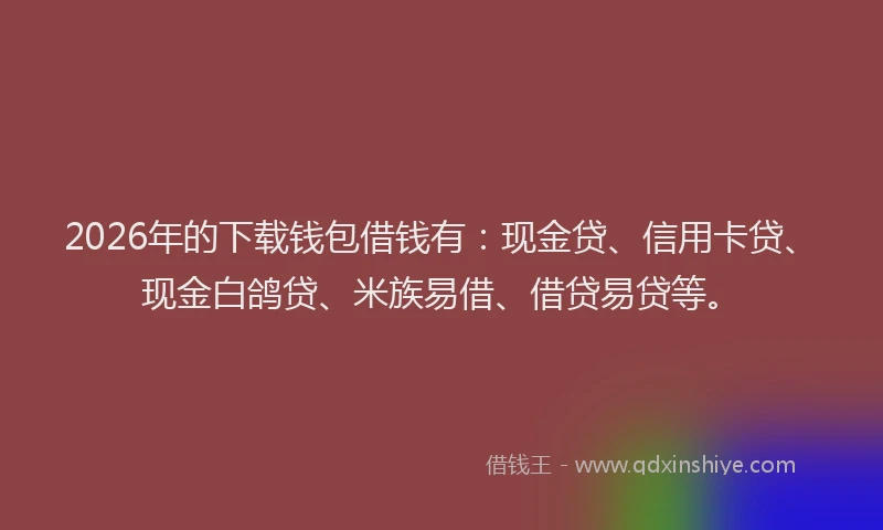 2026年的下载钱包借钱有：现金贷、信用卡贷、现金白鸽贷、米族易借、借贷易贷等。