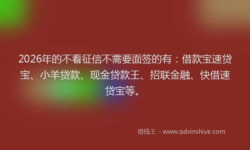 2026年的不看征信不需要面签的有：借款宝速贷宝、小羊贷款、现金贷款王、招联金融、快借速贷宝等。