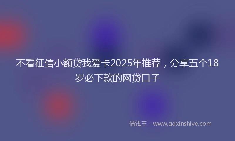 不看征信小额贷我爱卡2025年推荐，分享五个18岁必下款的网贷口子