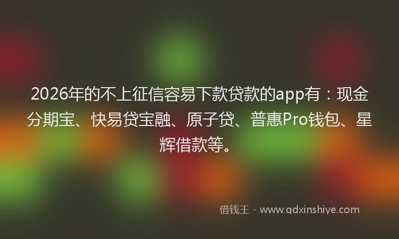 2026年的不上征信容易下款贷款的app有：现金分期宝、快易贷宝融、原子贷、普惠Pro钱包、星辉借款等。