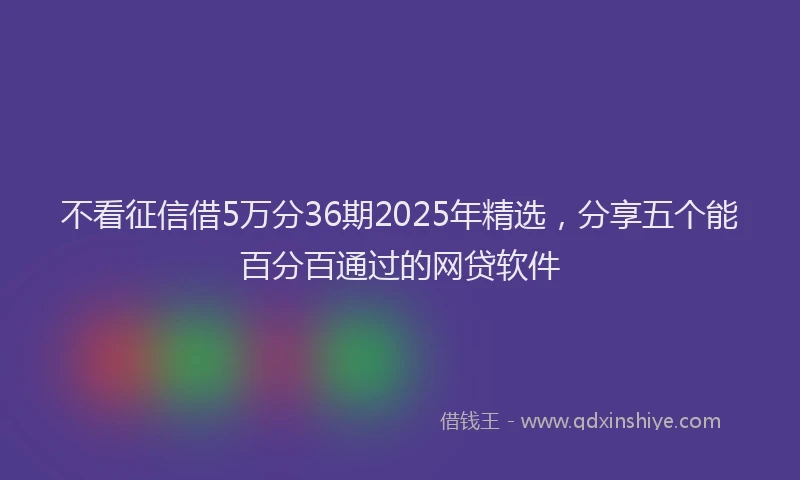 不看征信借5万分36期2025年精选，分享五个能百分百通过的网贷软件