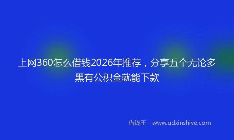 上网360怎么借钱2026年推荐，分享五个无论多黑有公积金就能下款