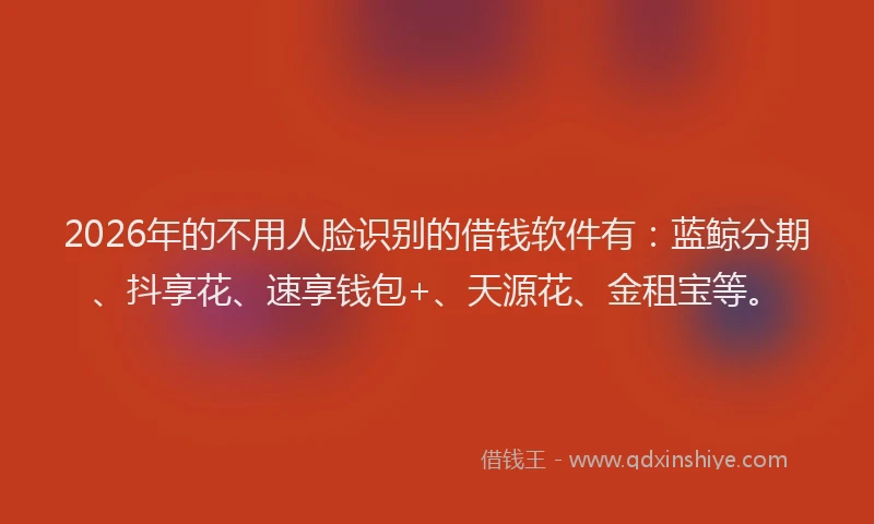 2026年的不用人脸识别的借钱软件有：蓝鲸分期、抖享花、速享钱包+、天源花、金租宝等。