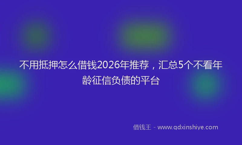 不用抵押怎么借钱2026年推荐，汇总5个不看年龄征信负债的平台