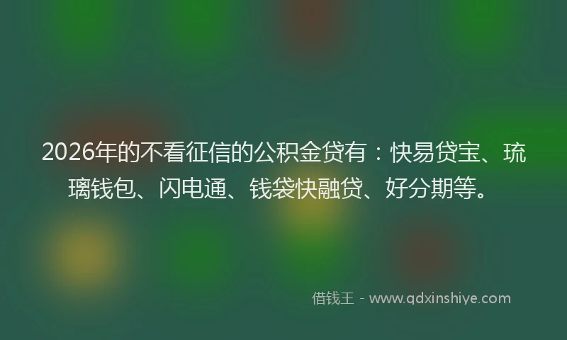 2026年的不看征信的公积金贷有：快易贷宝、琉璃钱包、闪电通、钱袋快融贷、好分期等。