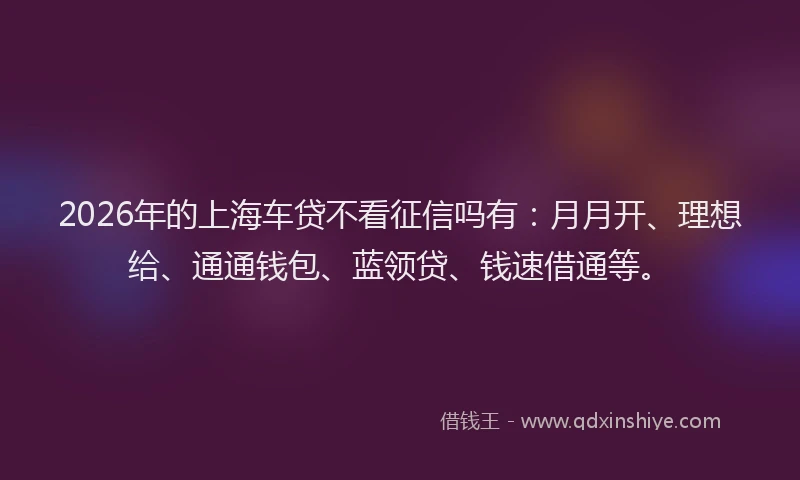 2026年的上海车贷不看征信吗有：月月开、理想给、通通钱包、蓝领贷、钱速借通等。