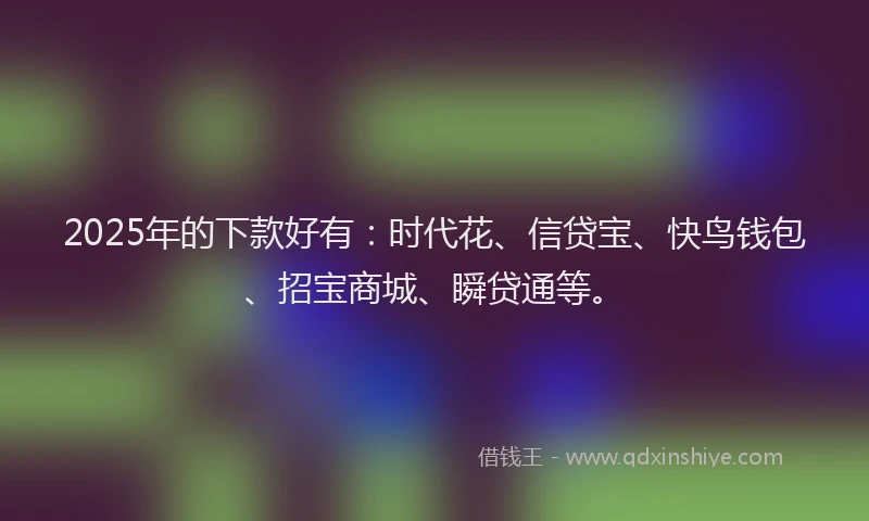 2025年的下款好有：时代花、信贷宝、快鸟钱包、招宝商城、瞬贷通等。