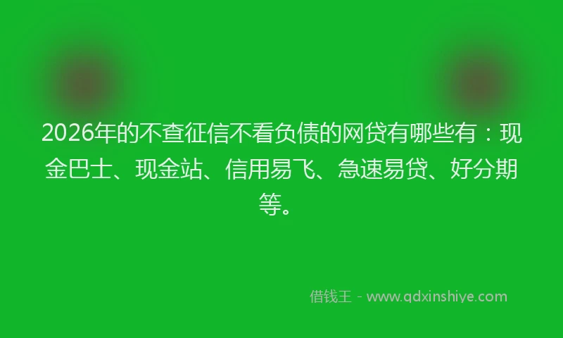 2026年的不查征信不看负债的网贷有哪些有：现金巴士、现金站、信用易飞、急速易贷、好分期等。