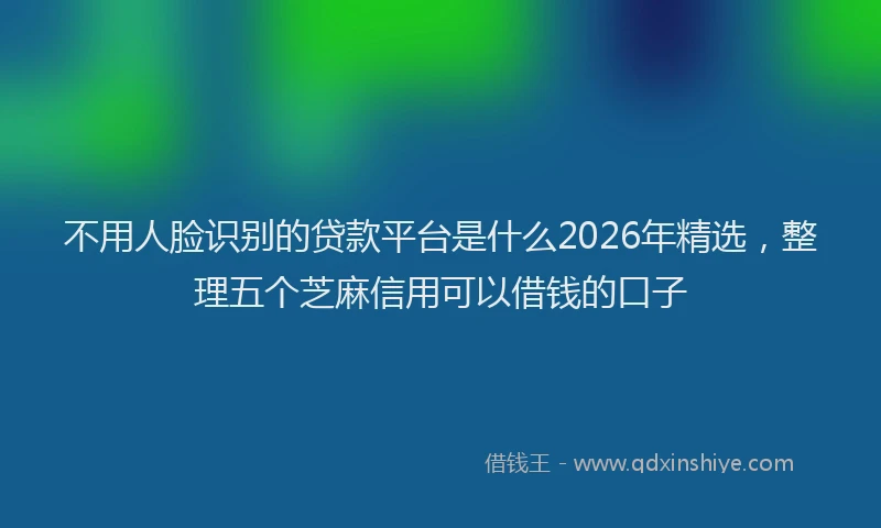不用人脸识别的贷款平台是什么2026年精选,整理五个芝麻信用可以借钱的口子