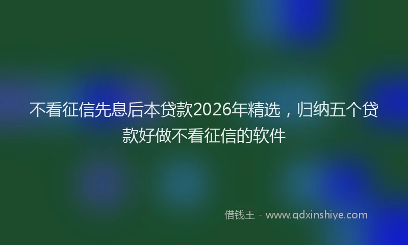 不看征信先息后本贷款2026年精选，归纳五个贷款好做不看征信的软件