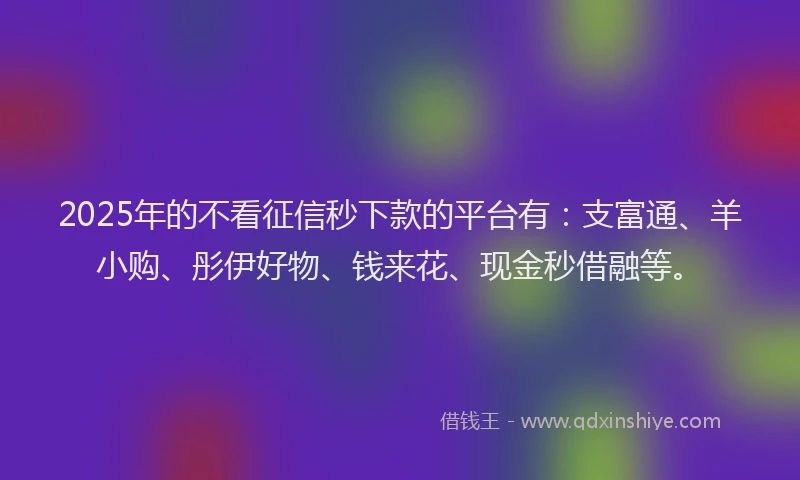 2025年的不看征信秒下款的平台有：支富通、羊小购、彤伊好物、钱来花、现金秒借融等。