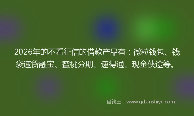 2026年的不看征信的借款产品有：微粒钱包、钱袋速贷融宝、蜜桃分期、速得通、现金侠途等。