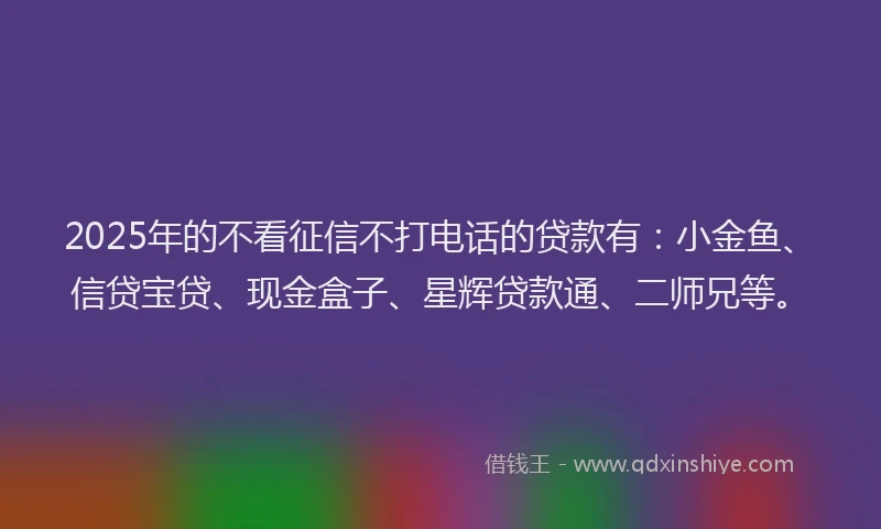 2025年的不看征信不打电话的贷款有：小金鱼、信贷宝贷、现金盒子、星辉贷款通、二师兄等。