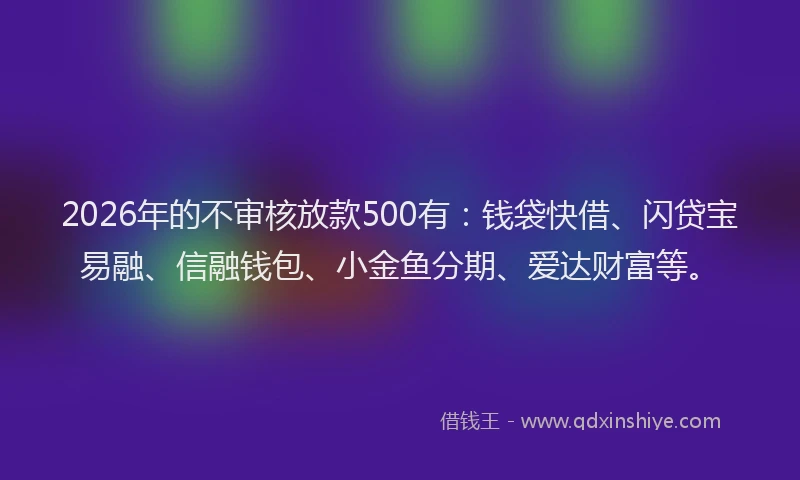 2026年的不审核放款500有:钱袋快借、闪贷宝易融、信融钱包、小金鱼分期、爱达财富等。