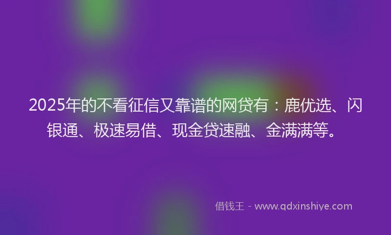 2025年的不看征信又靠谱的网贷有:鹿优选、闪银通、极速易借、现金贷速融、金满满等。
