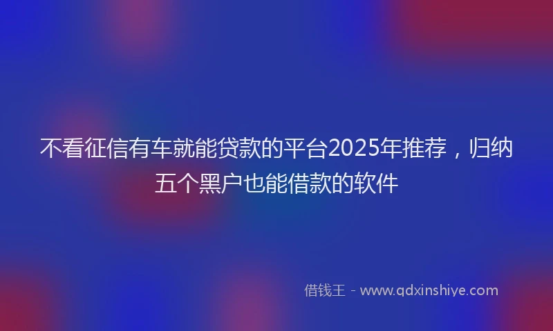 不看征信有车就能贷款的平台2025年推荐，归纳五个黑户也能借款的软件