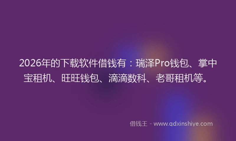 2026年的下载软件借钱有：瑞泽Pro钱包、掌中宝租机、旺旺钱包、滴滴数科、老哥租机等。