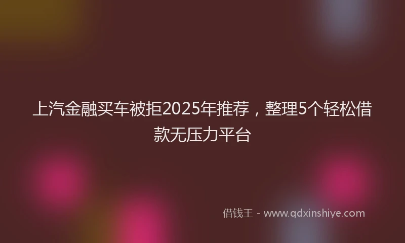 上汽金融买车被拒2025年推荐，整理5个轻松借款无压力平台