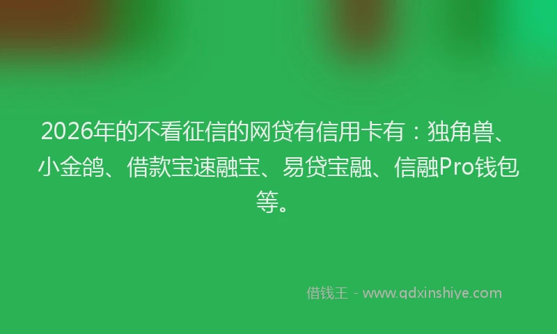 2026年的不看征信的网贷有信用卡有：独角兽、小金鸽、借款宝速融宝、易贷宝融、信融Pro钱包等。