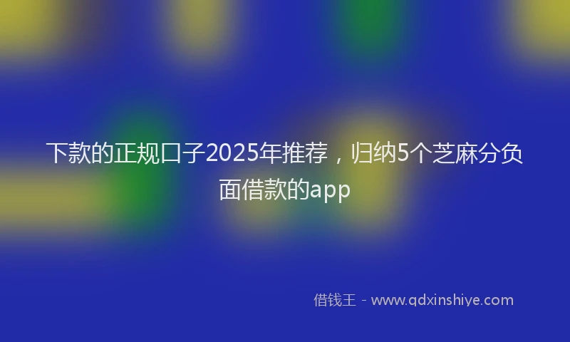 下款的正规口子2025年推荐，归纳5个芝麻分负面借款的app