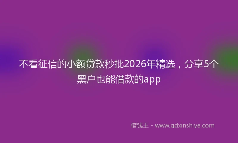 不看征信的小额贷款秒批2026年精选，分享5个黑户也能借款的app