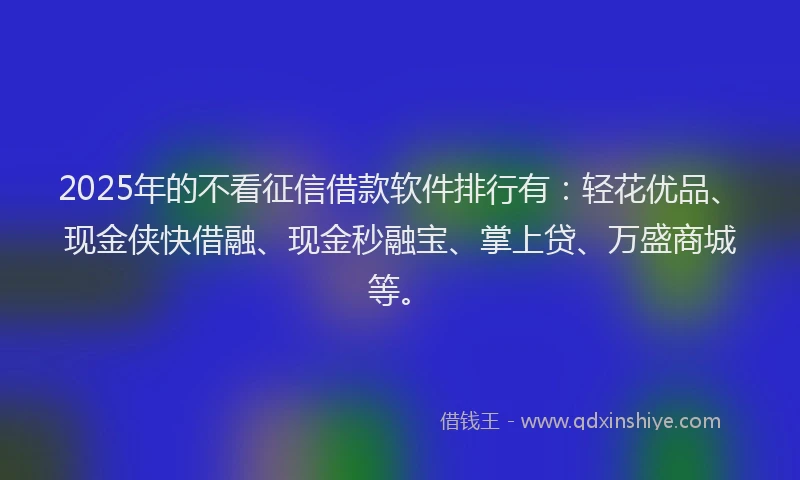2025年的不看征信借款软件排行有：轻花优品、现金侠快借融、现金秒融宝、掌上贷、万盛商城等。