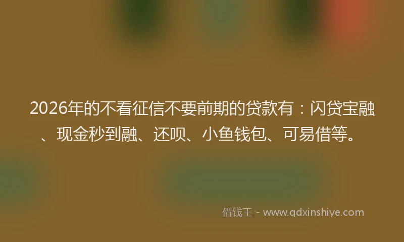2026年的不看征信不要前期的贷款有：闪贷宝融、现金秒到融、还呗、小鱼钱包、可易借等。