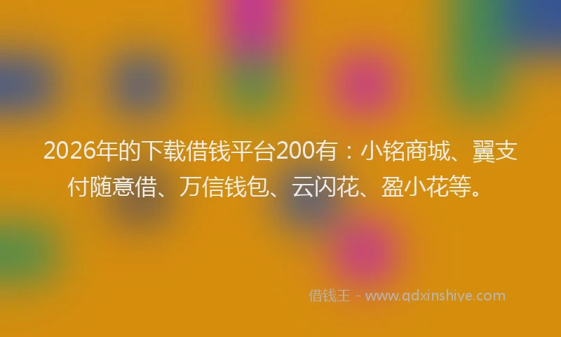 2026年的下载借钱平台200有：小铭商城、翼支付随意借、万信钱包、云闪花、盈小花等。