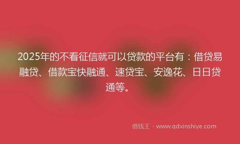 2025年的不看征信就可以贷款的平台有：借贷易融贷、借款宝快融通、速贷宝、安逸花、日日贷通等。