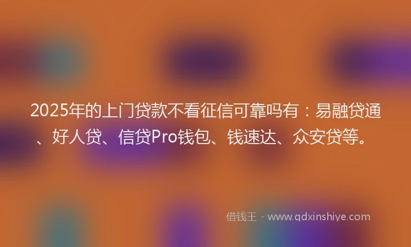 2025年的上门贷款不看征信可靠吗有：易融贷通、好人贷、信贷Pro钱包、钱速达、众安贷等。