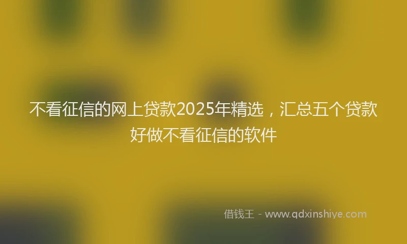 不看征信的网上贷款2025年精选，汇总五个贷款好做不看征信的软件