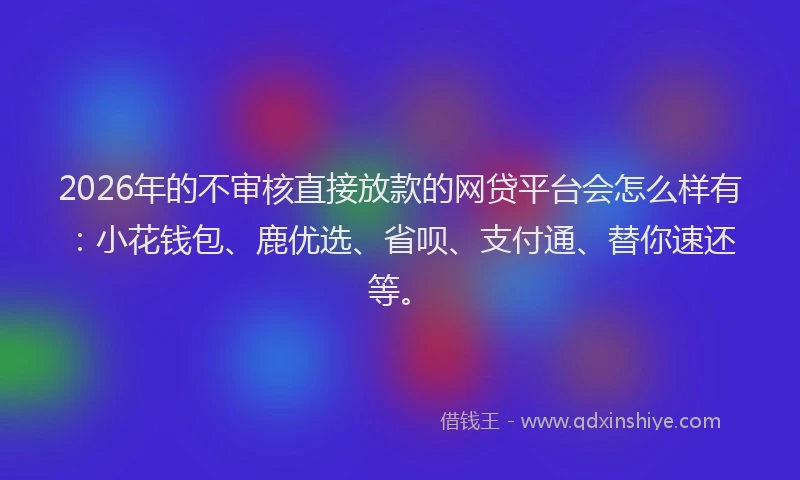 2026年的不审核直接放款的网贷平台会怎么样有：小花钱包、鹿优选、省呗、支付通、替你速还等。