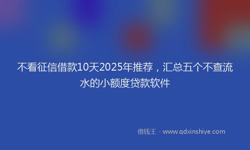 不看征信借款10天2025年推荐,汇总五个不查流水的小额度贷款软件