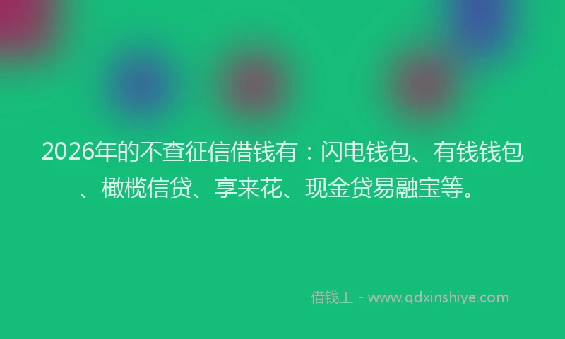 2026年的不查征信借钱有：闪电钱包、有钱钱包、橄榄信贷、享来花、现金贷易融宝等。