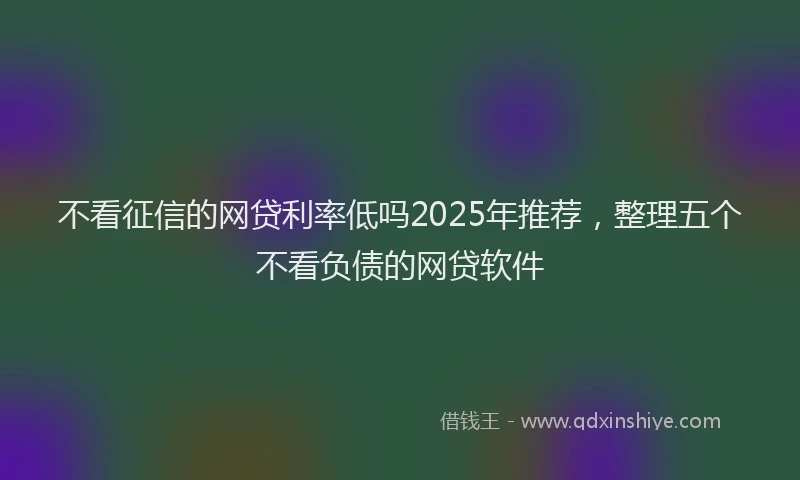 不看征信的网贷利率低吗2025年推荐,整理五个不看负债的网贷软件