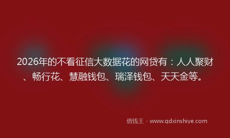 2026年的不看征信大数据花的网贷有：人人聚财、畅行花、慧融钱包、瑞泽钱包、天天金等。