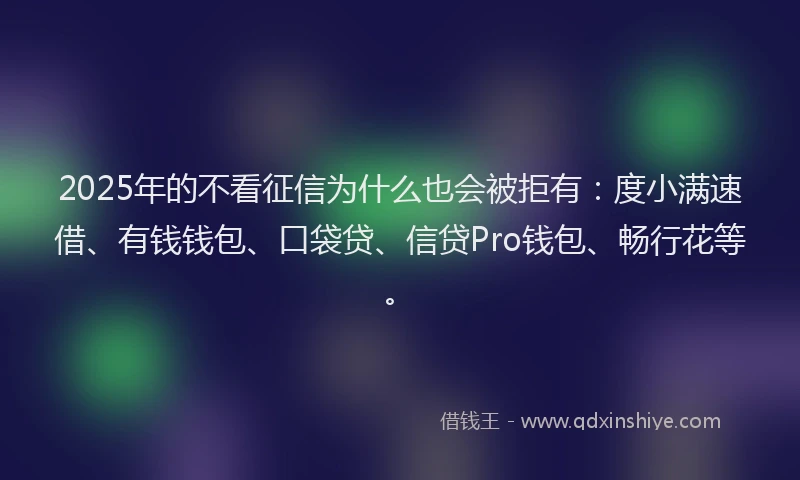 2025年的不看征信为什么也会被拒有:度小满速借、有钱钱包、口袋贷、信贷Pro钱包、畅行花等。