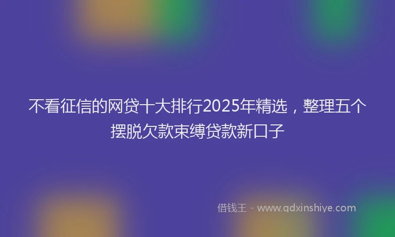 不看征信的网贷十大排行2025年精选，整理五个摆脱欠款束缚贷款新口子