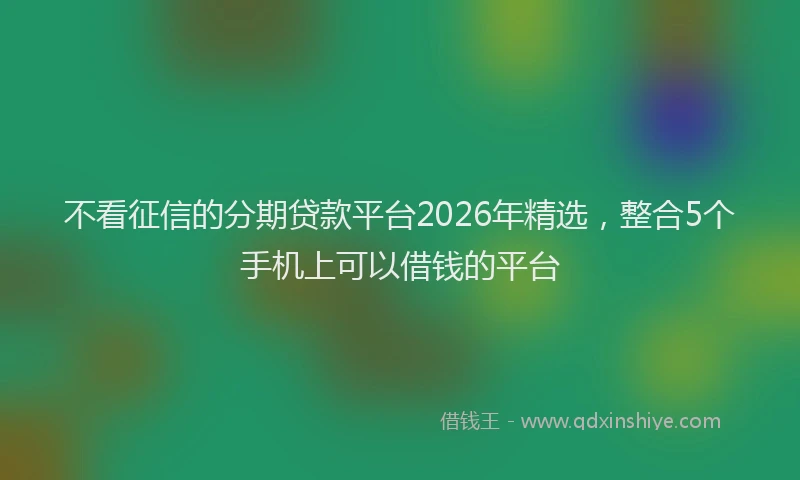 不看征信的分期贷款平台2026年精选，整合5个手机上可以借钱的平台